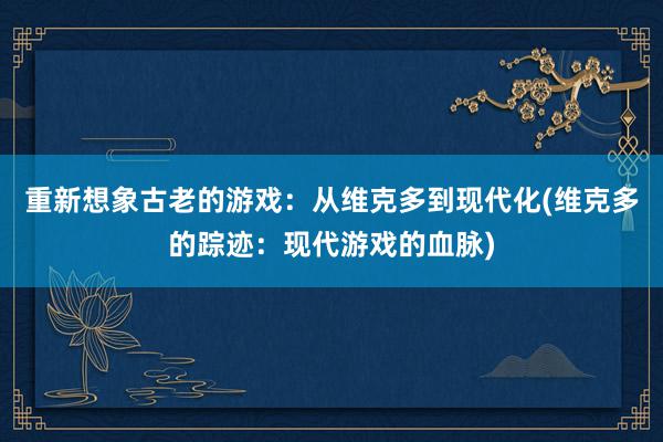 重新想象古老的游戏：从维克多到现代化(维克多的踪迹：现代游戏的血脉)