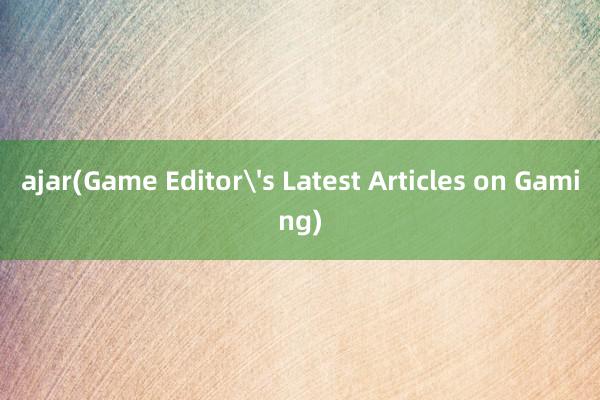 ajar(Game Editor's Latest Articles on Gaming)