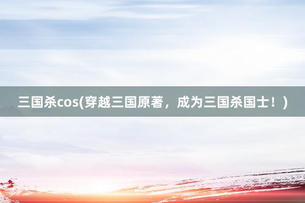 三国杀cos(穿越三国原著，成为三国杀国士！)